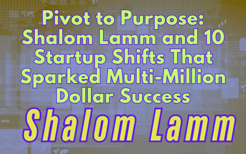 Pivot to Purpose: Shalom Lamm and 10 Startup Shifts That Sparked Multi-Million Dollar Success